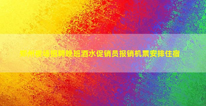 郑州夜场招聘晚班酒水促销员报销机票安排住宿
